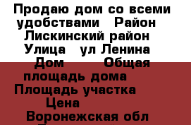 Продаю дом со всеми удобствами › Район ­ Лискинский район › Улица ­ ул.Ленина › Дом ­ 42 › Общая площадь дома ­ 60 › Площадь участка ­ 30 › Цена ­ 800 000 - Воронежская обл., Лискинский р-н, Рождествено с. Недвижимость » Дома, коттеджи, дачи продажа   . Воронежская обл.